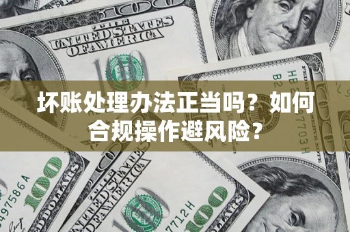 北京坏账处理办法正当吗？如何合规操作避风险？
