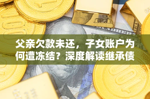 北京父亲欠款未还，子女账户为何遭冻结？深度解读继承债务迷局