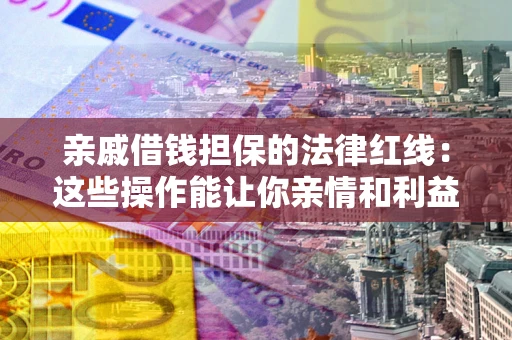 北京亲戚借钱担保的法律红线：这些操作能让你亲情和利益两不误