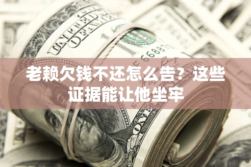 北京老赖欠钱不还怎么告？这些证据能让他坐牢