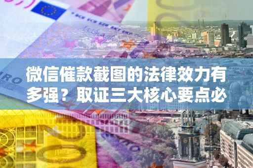 北京微信催款截图的法律效力有多强？取证三大核心要点必须知道！