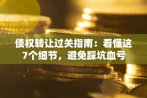 北京债权转让过关指南：看懂这7个细节，避免踩坑血亏