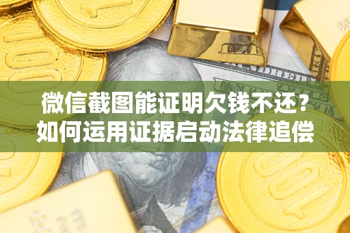 北京微信截图能证明欠钱不还？如何运用证据启动法律追偿程序？