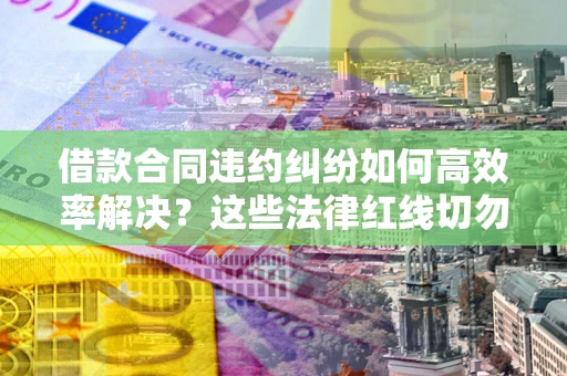北京借款合同违约纠纷如何高效率解决？这些法律红线切勿触碰