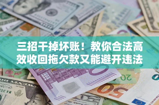 北京三招干掉坏账！教你合法高效收回拖欠款又能避开违法雷区