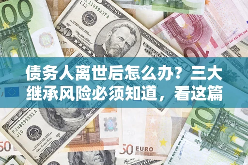 北京债务人离世后怎么办？三大继承风险必须知道，看这篇就够了