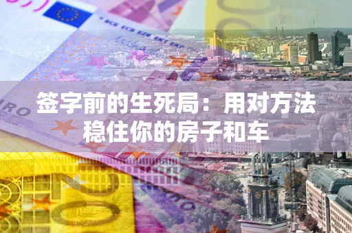 北京签字前的生死局：用对方法稳住你的房子和车