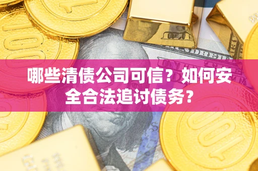 北京哪些清债公司可信？如何安全合法追讨债务？
