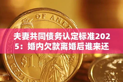 北京夫妻共同债务认定标准2025:婚内欠款离婚后谁来还? 北京夫妻共同债务认定标准2025:婚内欠款离婚后谁来还?