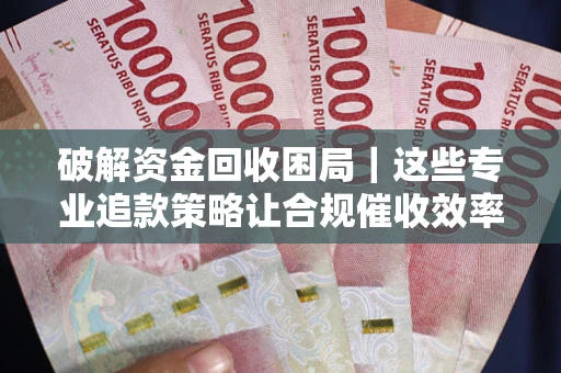 北京破解资金回收困局｜这些专业追款策略让合规催收效率翻倍