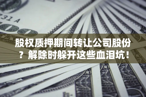 北京股权质押期间转让公司股份？解除时躲开这些血泪坑！