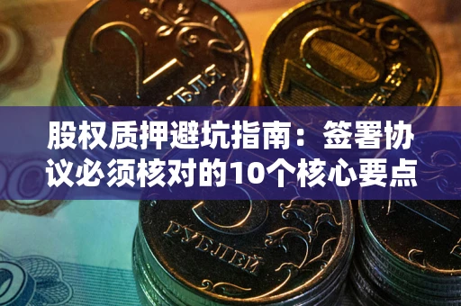 北京股权质押避坑指南:签署协议必须核对的10个核心要点 北京股权质押避坑指南:签署协议必须核对的10个核心要点