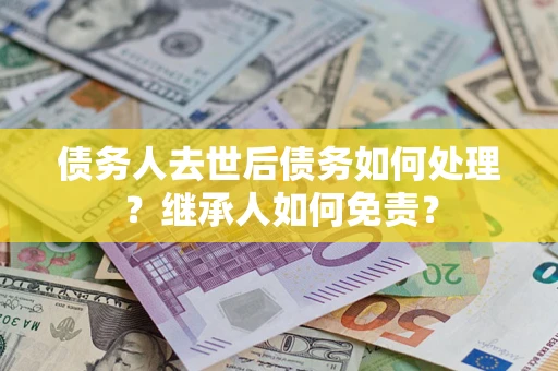北京债务人去世后债务如何处理？继承人如何免责？
