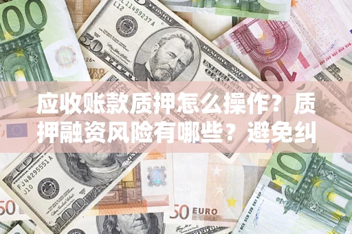 北京应收账款质押怎么操作？质押融资风险有哪些？避免纠纷高效融资技巧