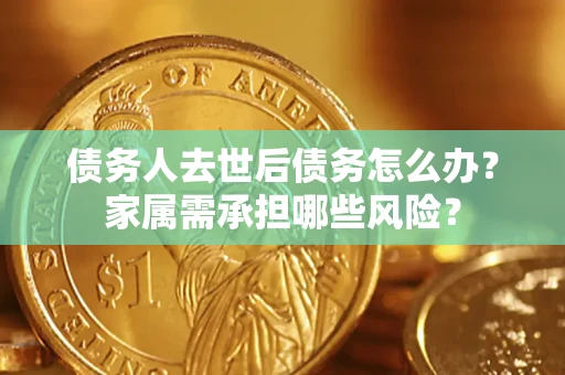 北京债务人去世后债务怎么办？家属需承担哪些风险？