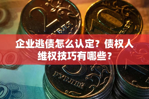 北京企业逃债怎么认定？债权人维权技巧有哪些？