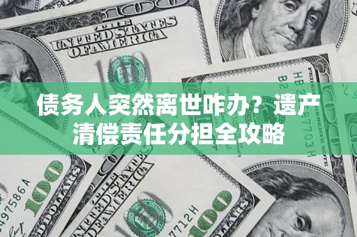 北京债务人突然离世咋办？遗产清偿责任分担全攻略