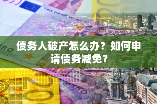 北京债务人破产怎么办？如何申请债务减免？