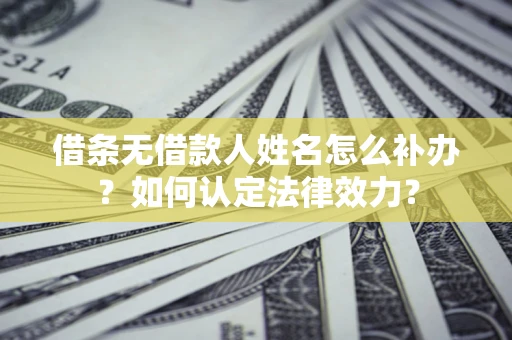 北京借条无借款人姓名怎么补办？如何认定法律效力？