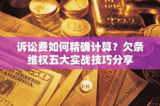 北京诉讼费如何精确计算？欠条维权五大实战技巧分享