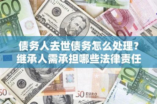 北京债务人去世债务怎么处理？继承人需承担哪些法律责任？