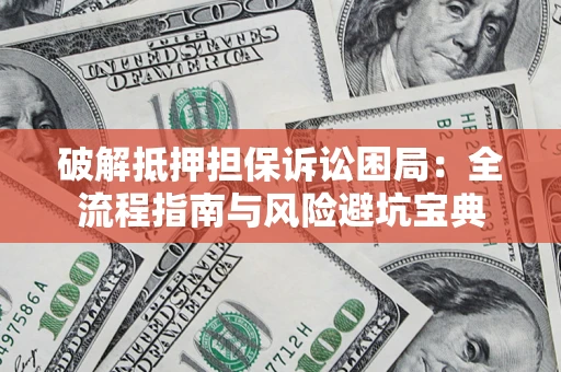 北京破解抵押担保诉讼困局:全流程指南与风险避坑宝典 北京破解抵押担保诉讼困局:全流程指南与风险避坑宝典
