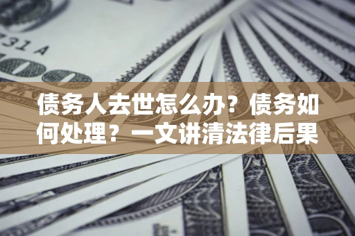 北京债务人去世怎么办？债务如何处理？一文讲清法律后果