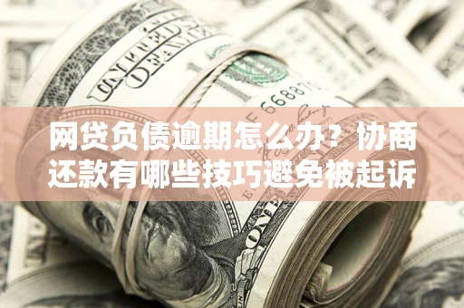 北京网贷负债逾期怎么办？协商还款有哪些技巧避免被起诉？