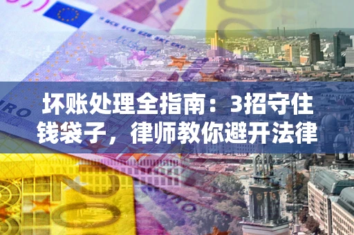 北京坏账处理全指南：3招守住钱袋子，律师教你避开法律雷区