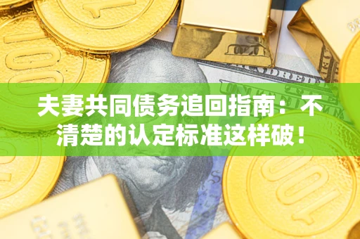 北京夫妻共同债务追回指南：不清楚的认定标准这样破！