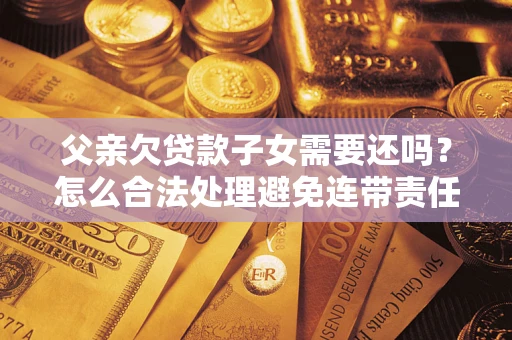 北京父亲欠贷款子女需要还吗？怎么合法处理避免连带责任？