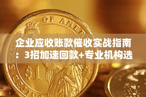 北京企业应收账款催收实战指南：3招加速回款+专业机构选择避坑