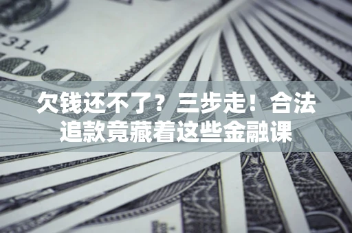 北京欠钱还不了？三步走！合法追款竟藏着这些金融课