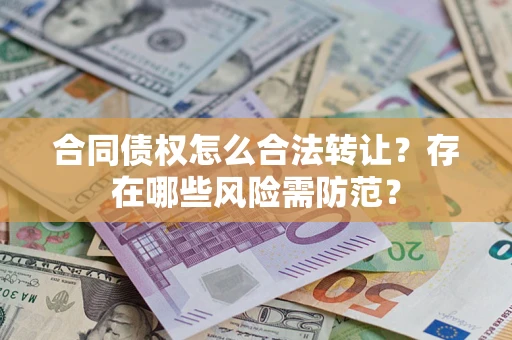 北京合同债权怎么合法转让？存在哪些风险需防范？
