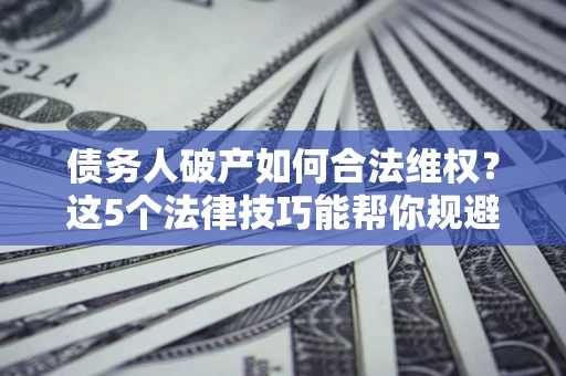 北京债务人破产如何合法维权？这5个法律技巧能帮你规避风险