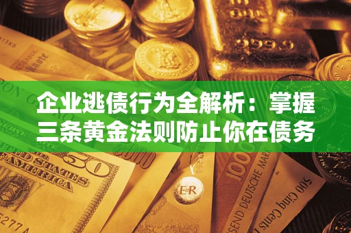 北京企业逃债行为全解析：掌握三条黄金法则防止你在债务乱局中“踩雷”