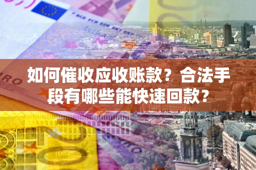 北京如何催收应收账款？合法手段有哪些能快速回款？