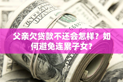 北京父亲欠贷款不还会怎样？如何避免连累子女？