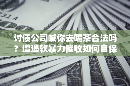 北京讨债公司喊你去喝茶合法吗？遭遇软暴力催收如何自保？