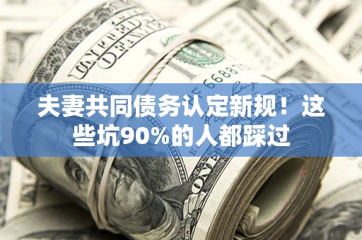 北京夫妻共同债务认定新规！这些坑90%的人都踩过