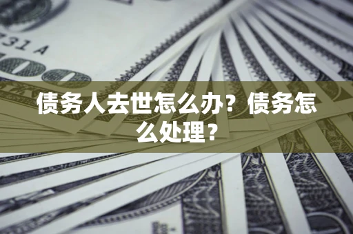 北京债务人去世怎么办？债务怎么处理？