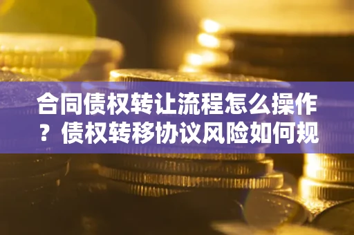 北京合同债权转让流程怎么操作？债权转移协议风险如何规避？