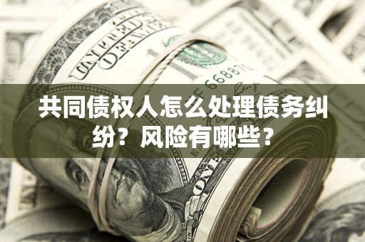 北京共同债权人怎么处理债务纠纷？风险有哪些？
