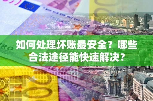 北京如何处理坏账最安全？哪些合法途径能快速解决？