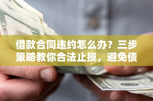 北京借款合同违约怎么办？三步策略教你合法止损，避免债务危机升级