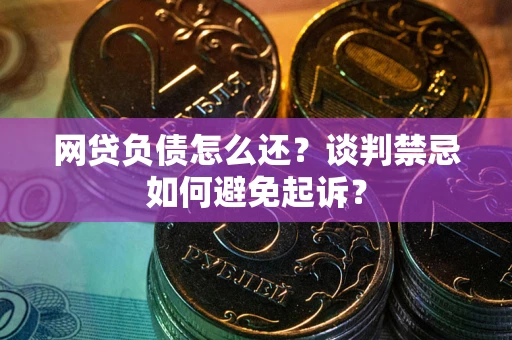 北京网贷负债怎么还？谈判禁忌如何避免起诉？