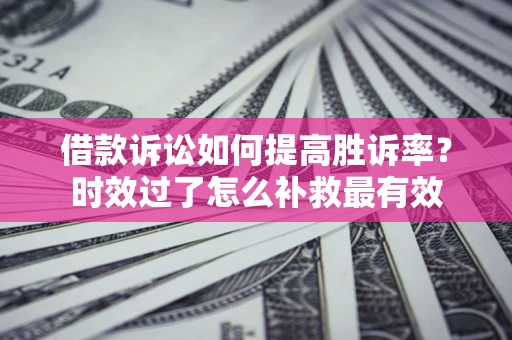北京借款诉讼如何提高胜诉率？时效过了怎么补救最有效