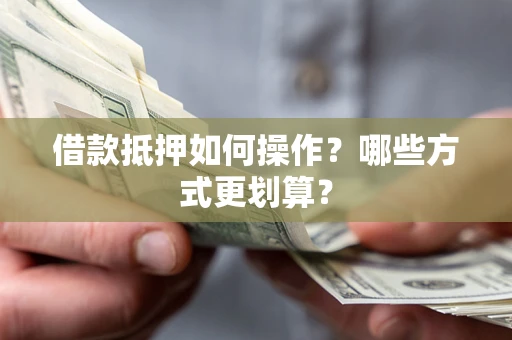 北京借款抵押如何操作？哪些方式更划算？