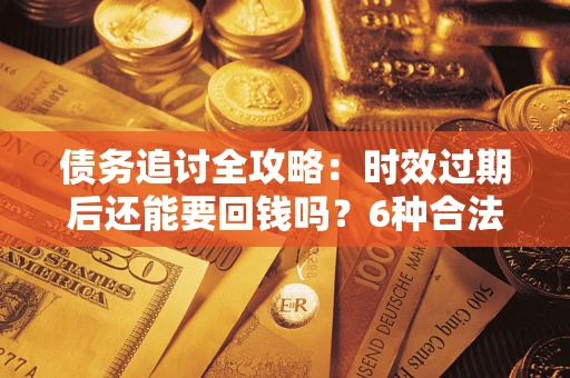 北京债务追讨全攻略：时效过期后还能要回钱吗？6种合法手段助你维权