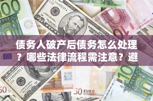 北京债务人破产后债务怎么处理？哪些法律流程需注意？避免踩坑指南
